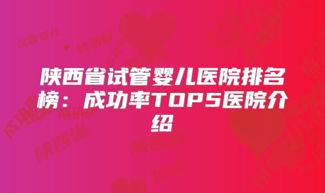 陕西省试管婴儿医院排名榜：成功率TOP5医院介绍