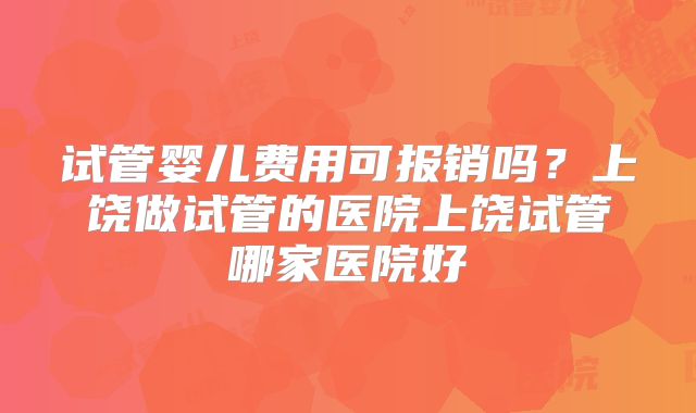 试管婴儿费用可报销吗？上饶做试管的医院上饶试管哪家医院好