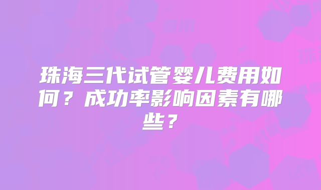 珠海三代试管婴儿费用如何？成功率影响因素有哪些？