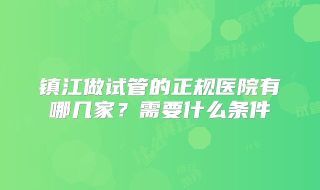 镇江做试管的正规医院有哪几家?需要什么条件