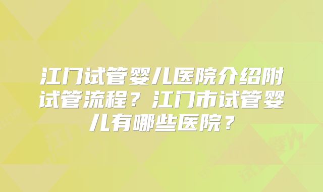 江门试管婴儿医院介绍附试管流程？江门市试管婴儿有哪些医院？