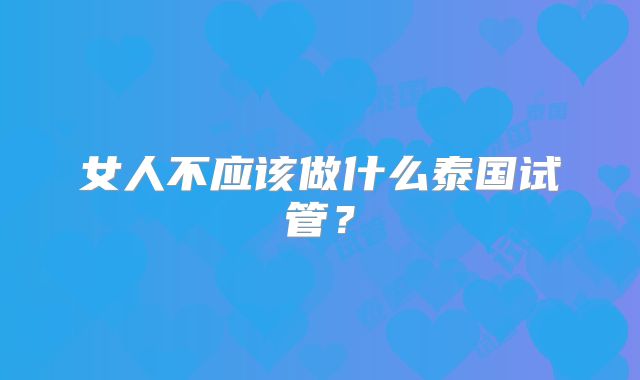 女人不应该做什么泰国试管？