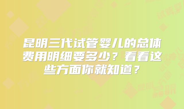 昆明三代试管婴儿的总体费用明细要多少？看看这些方面你就知道？