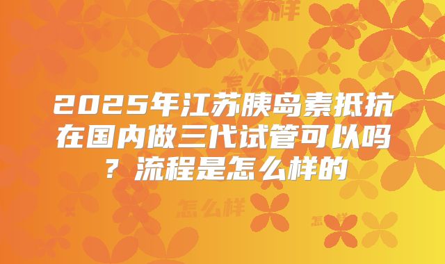 2025年江苏胰岛素抵抗在国内做三代试管可以吗？流程是怎么样的