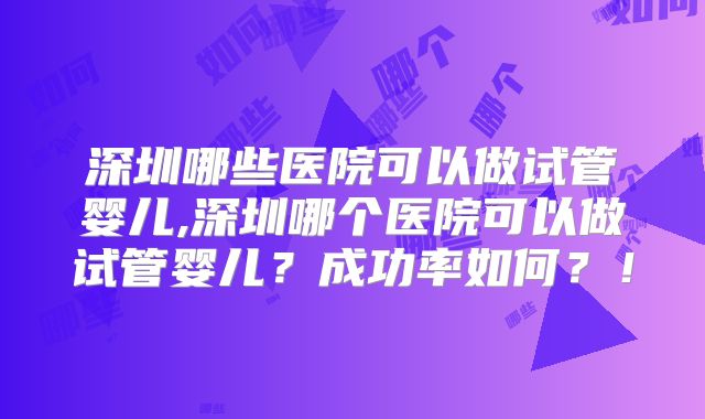 深圳哪些医院可以做试管婴儿,深圳哪个医院可以做试管婴儿？成功率如何？！