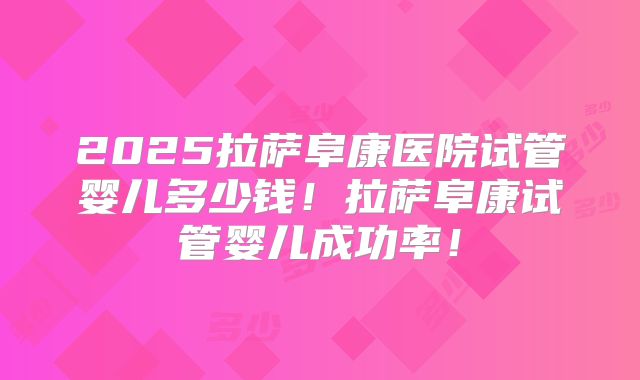 2025拉萨阜康医院试管婴儿多少钱!拉萨阜康试管婴儿成功率!