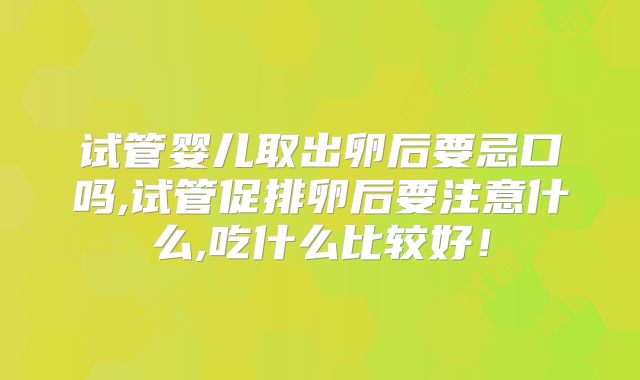 试管婴儿取出卵后要忌口吗,试管促排卵后要注意什么,吃什么比较好！