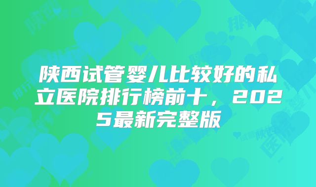 陕西试管婴儿比较好的私立医院排行榜前十，2025最新完整版