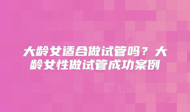 大龄女适合做试管吗?大龄女性做试管成功案例