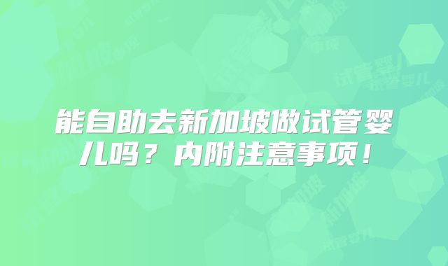 能自助去新加坡做试管婴儿吗？内附注意事项！