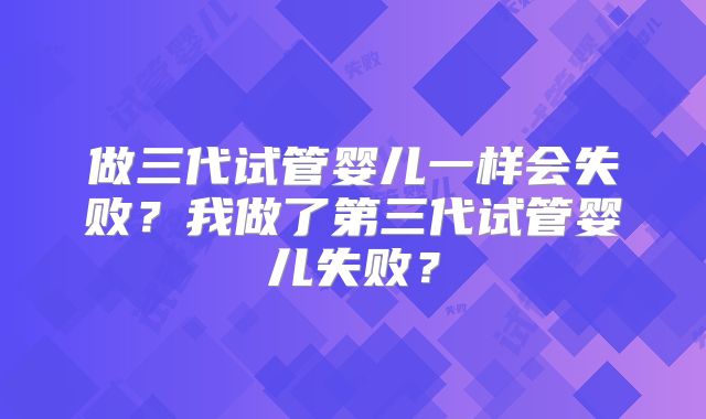做三代试管婴儿一样会失败？我做了第三代试管婴儿失败？