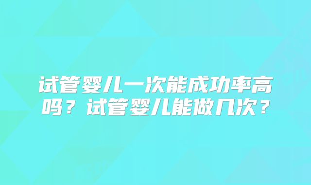 试管婴儿一次能成功率高吗？试管婴儿能做几次？