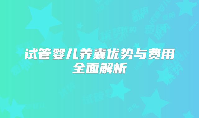 试管婴儿养囊优势与费用全面解析