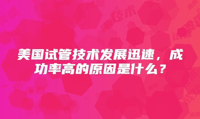 美国试管技术发展迅速，成功率高的原因是什么？