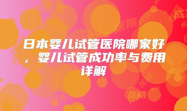 日本婴儿试管医院哪家好，婴儿试管成功率与费用详解