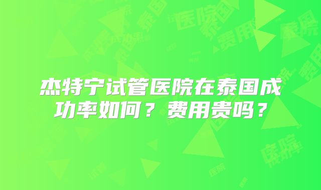 杰特宁试管医院在泰国成功率如何？费用贵吗？