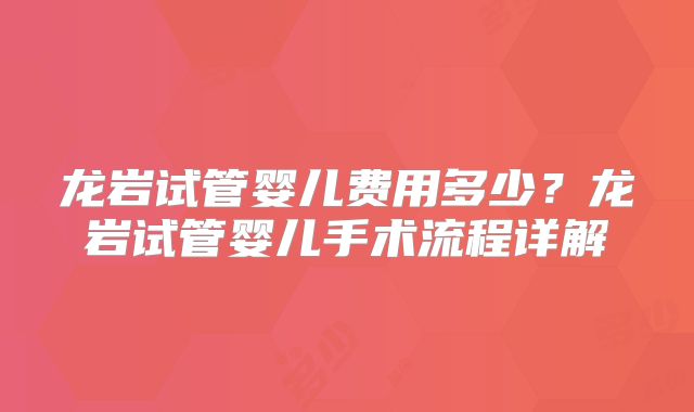 龙岩试管婴儿费用多少？龙岩试管婴儿手术流程详解