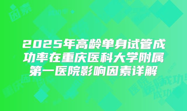 2025年高龄单身试管成功率在重庆医科大学附属第一医院影响因素详解