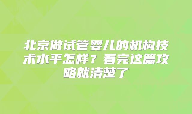 北京做试管婴儿的机构技术水平怎样？看完这篇攻略就清楚了