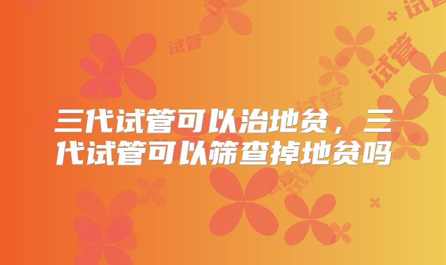 三代试管可以治地贫，三代试管可以筛查掉地贫吗