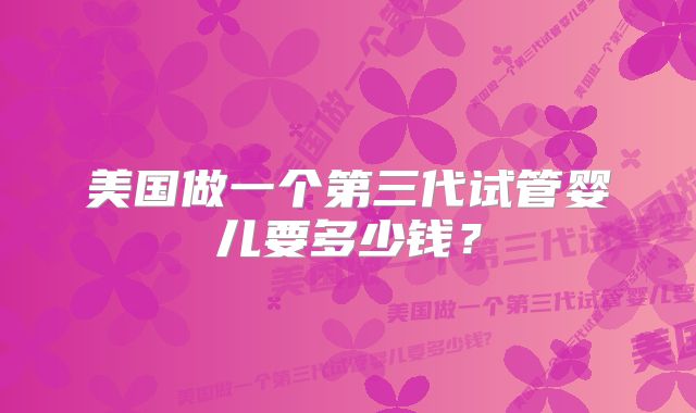 美国做一个第三代试管婴儿要多少钱?