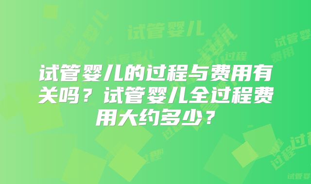 试管婴儿的过程与费用有关吗？试管婴儿全过程费用大约多少？