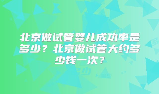 北京做试管婴儿成功率是多少？北京做试管大约多少钱一次？