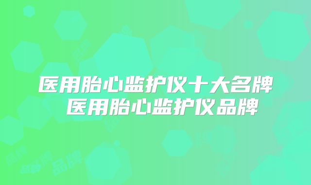 医用胎心监护仪十大名牌 医用胎心监护仪品牌