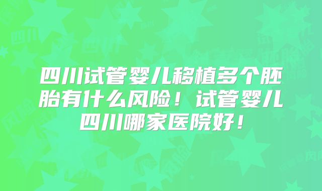 四川试管婴儿移植多个胚胎有什么风险！试管婴儿四川哪家医院好！