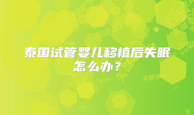 泰国试管婴儿移植后失眠怎么办？