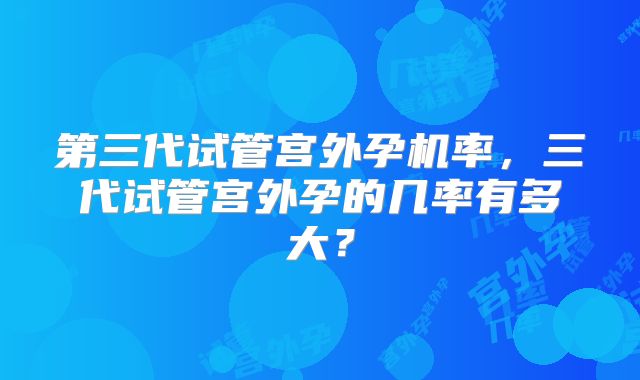 第三代试管宫外孕机率,三代试管宫外孕的几率有多大?