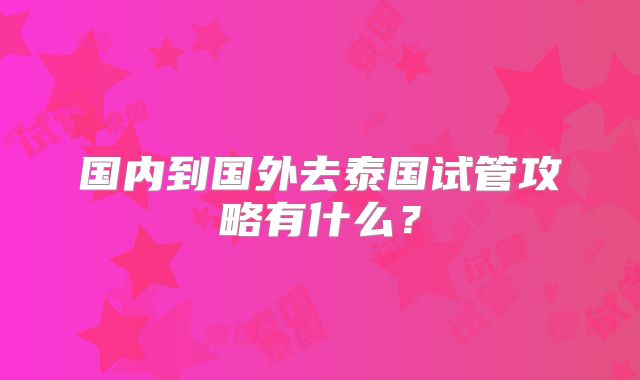 国内到国外去泰国试管攻略有什么?