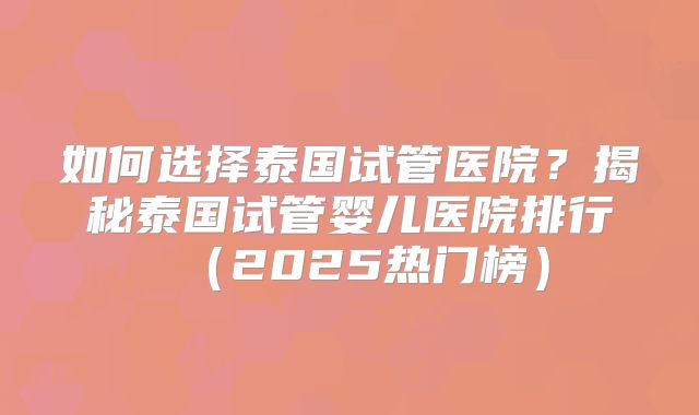 如何选择泰国试管医院？揭秘泰国试管婴儿医院排行（2025热门榜）