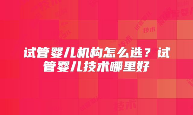 试管婴儿机构怎么选？试管婴儿技术哪里好