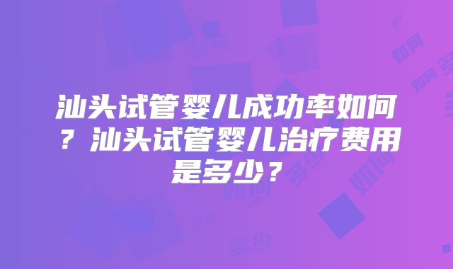 汕头试管婴儿成功率如何？汕头试管婴儿治疗费用是多少？