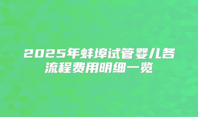 2025年蚌埠试管婴儿各流程费用明细一览