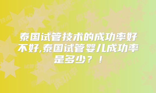泰国试管技术的成功率好不好,泰国试管婴儿成功率是多少？！