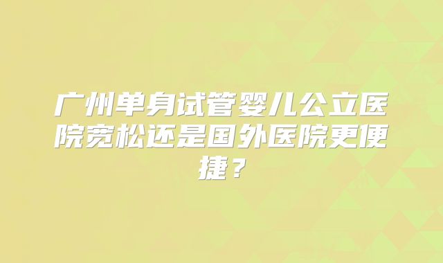 广州单身试管婴儿公立医院宽松还是国外医院更便捷?