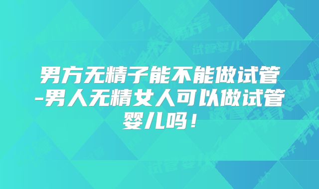 男方无精子能不能做试管-男人无精女人可以做试管婴儿吗！