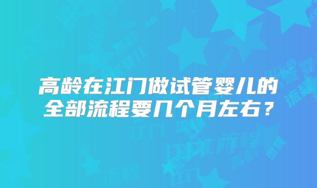高龄在江门做试管婴儿的全部流程要几个月左右？