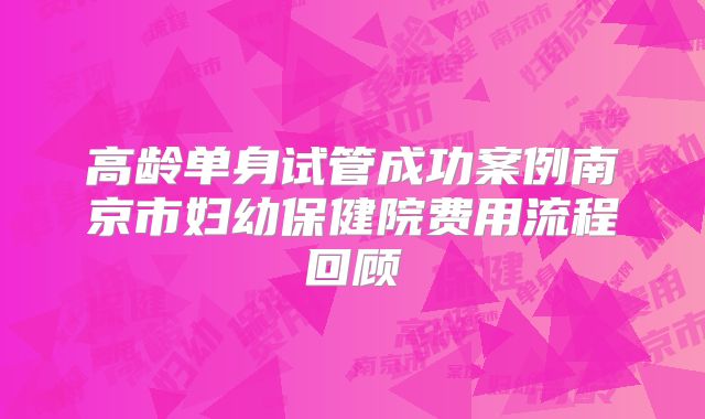 高龄单身试管成功案例南京市妇幼保健院费用流程回顾