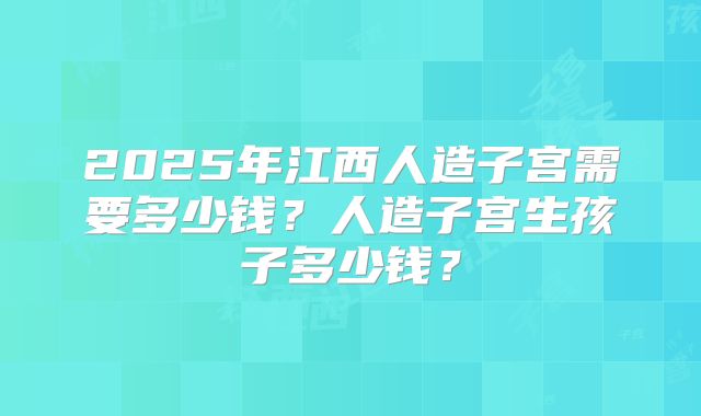 2025年江西人造子宫需要多少钱？人造子宫生孩子多少钱？