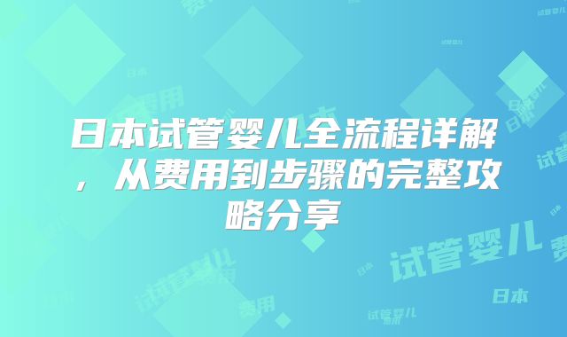 日本试管婴儿全流程详解，从费用到步骤的完整攻略分享