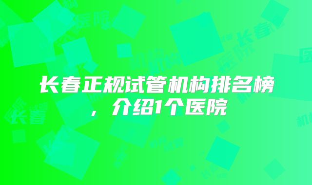 长春正规试管机构排名榜，介绍1个医院