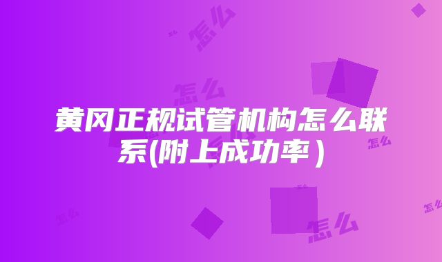黄冈正规试管机构怎么联系(附上成功率）