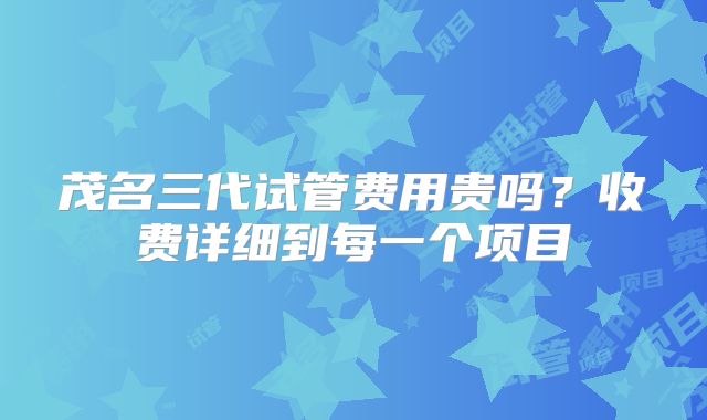 茂名三代试管费用贵吗？收费详细到每一个项目