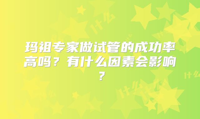 玛祖专家做试管的成功率高吗?有什么因素会影响?