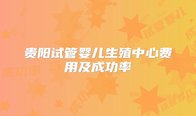 贵阳试管婴儿生殖中心费用及成功率