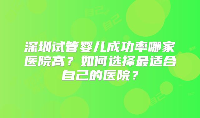 深圳试管婴儿成功率哪家医院高？如何选择最适合自己的医院？
