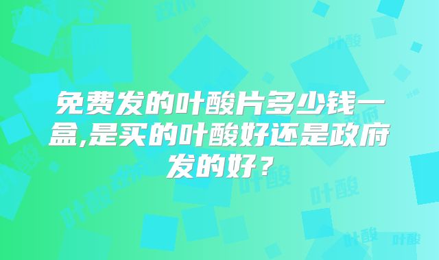 免费发的叶酸片多少钱一盒,是买的叶酸好还是政府发的好？